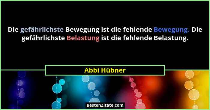 Die gefährlichste Bewegung ist die fehlende Bewegung. Die gefährlichste Belastung ist die fehlende Belastung.... - Abbi Hübner