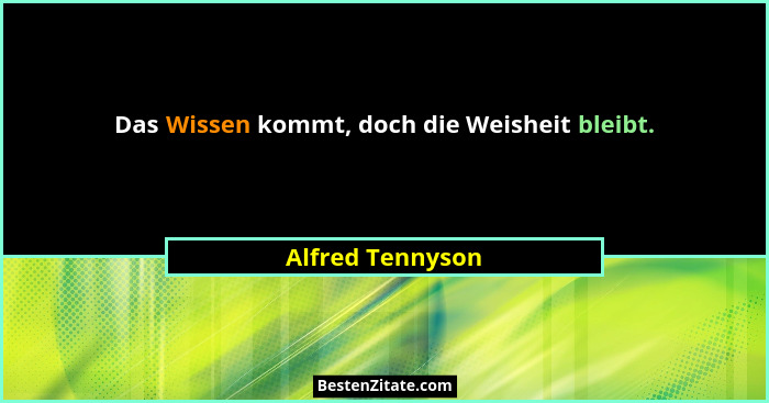 Das Wissen kommt, doch die Weisheit bleibt.... - Alfred Tennyson