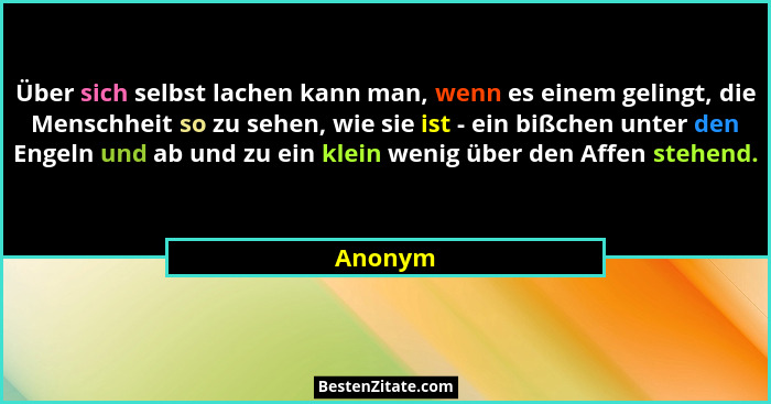 Über sich selbst lachen kann man, wenn es einem gelingt, die Menschheit so zu sehen, wie sie ist - ein bißchen unter den Engeln und ab und zu... - Anonym