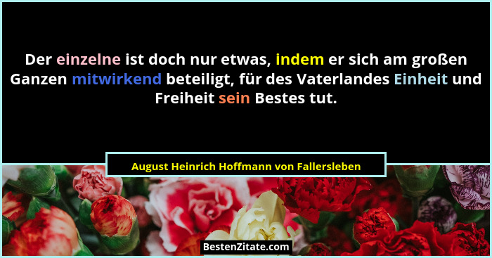 Der einzelne ist doch nur etwas, indem er sich am großen Ganzen mitwirkend beteiligt, für des Vaterlandes... - August Heinrich Hoffmann von Fallersleben