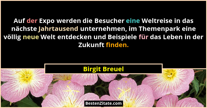 Auf der Expo werden die Besucher eine Weltreise in das nächste Jahrtausend unternehmen, im Themenpark eine völlig neue Welt entdecken... - Birgit Breuel