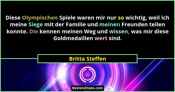 Diese Olympischen Spiele waren mir nur so wichtig, weil ich meine Siege mit der Familie und meinen Freunden teilen konnte. Die kennen... - Britta Steffen