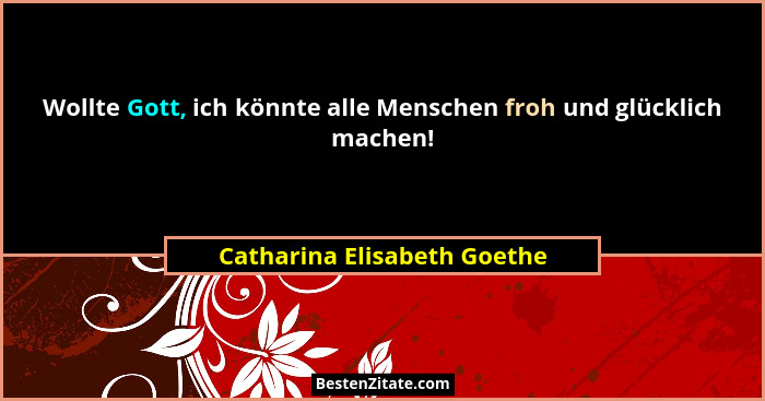 Wollte Gott, ich könnte alle Menschen froh und glücklich machen!... - Catharina Elisabeth Goethe