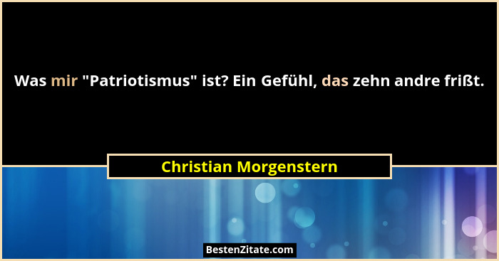 Was mir "Patriotismus" ist? Ein Gefühl, das zehn andre frißt.... - Christian Morgenstern