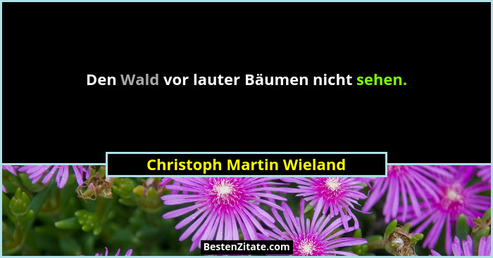 Den Wald vor lauter Bäumen nicht sehen.... - Christoph Martin Wieland