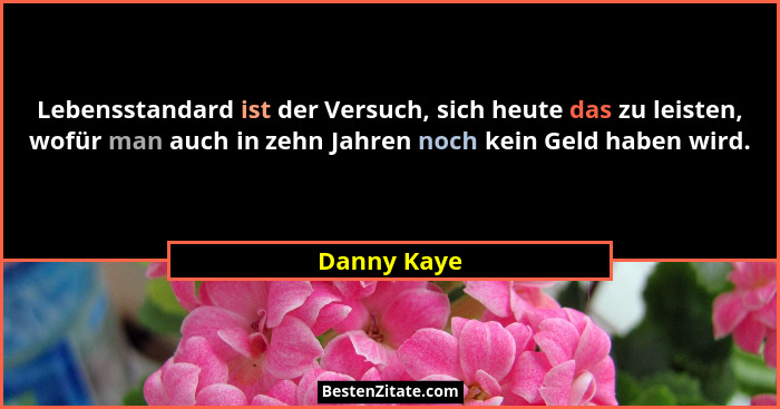 Lebensstandard ist der Versuch, sich heute das zu leisten, wofür man auch in zehn Jahren noch kein Geld haben wird.... - Danny Kaye