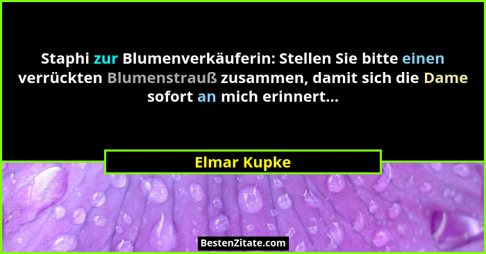 Staphi zur Blumenverkäuferin: Stellen Sie bitte einen verrückten Blumenstrauß zusammen, damit sich die Dame sofort an mich erinnert...... - Elmar Kupke