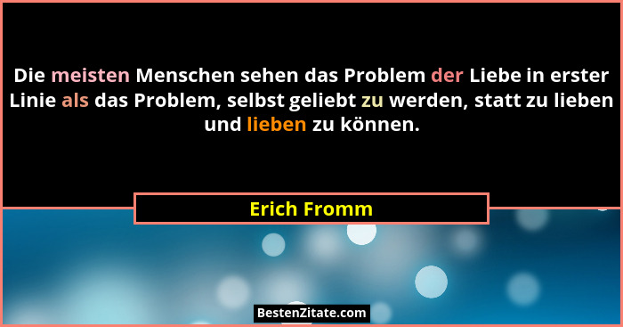 Die meisten Menschen sehen das Problem der Liebe in erster Linie als das Problem, selbst geliebt zu werden, statt zu lieben und lieben z... - Erich Fromm