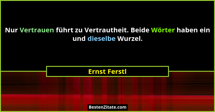 Nur Vertrauen führt zu Vertrautheit. Beide Wörter haben ein und dieselbe Wurzel.... - Ernst Ferstl