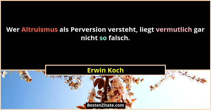 Wer Altruismus als Perversion versteht, liegt vermutlich gar nicht so falsch.... - Erwin Koch