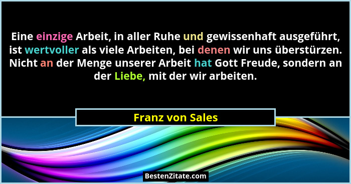 Eine einzige Arbeit, in aller Ruhe und gewissenhaft ausgeführt, ist wertvoller als viele Arbeiten, bei denen wir uns überstürzen. Ni... - Franz von Sales