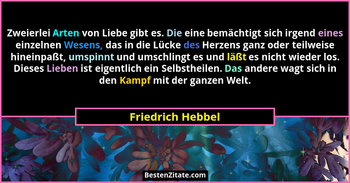 Zweierlei Arten von Liebe gibt es. Die eine bemächtigt sich irgend eines einzelnen Wesens, das in die Lücke des Herzens ganz oder t... - Friedrich Hebbel