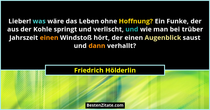 Lieber! was wäre das Leben ohne Hoffnung? Ein Funke, der aus der Kohle springt und verlischt, und wie man bei trüber Jahrszeit e... - Friedrich Hölderlin