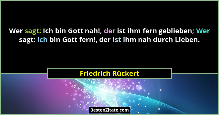 Wer sagt: Ich bin Gott nah!, der ist ihm fern geblieben; Wer sagt: Ich bin Gott fern!, der ist ihm nah durch Lieben.... - Friedrich Rückert