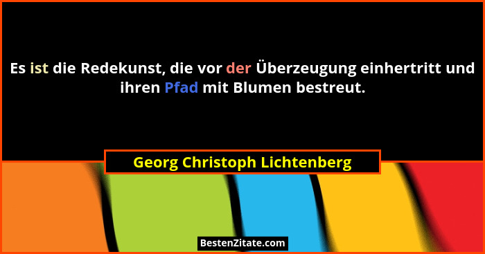Es ist die Redekunst, die vor der Überzeugung einhertritt und ihren Pfad mit Blumen bestreut.... - Georg Christoph Lichtenberg