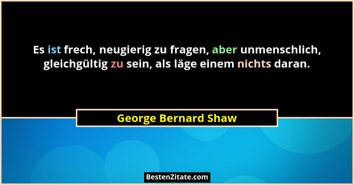 Es ist frech, neugierig zu fragen, aber unmenschlich, gleichgültig zu sein, als läge einem nichts daran.... - George Bernard Shaw