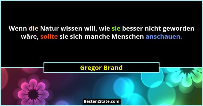 Wenn die Natur wissen will, wie sie besser nicht geworden wäre, sollte sie sich manche Menschen anschauen.... - Gregor Brand