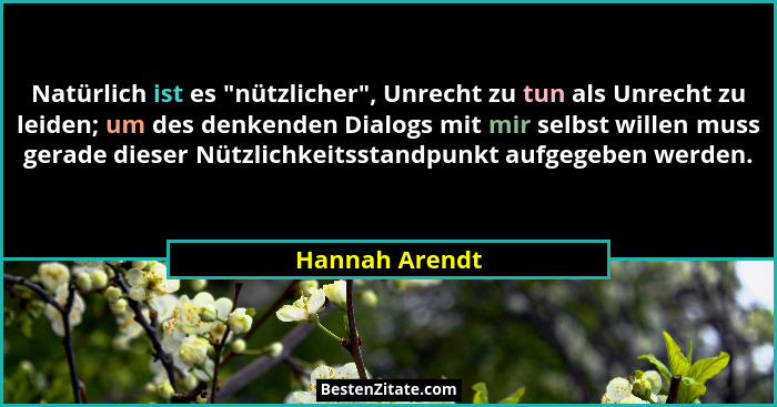 Natürlich ist es "nützlicher", Unrecht zu tun als Unrecht zu leiden; um des denkenden Dialogs mit mir selbst willen muss gerad... - Hannah Arendt