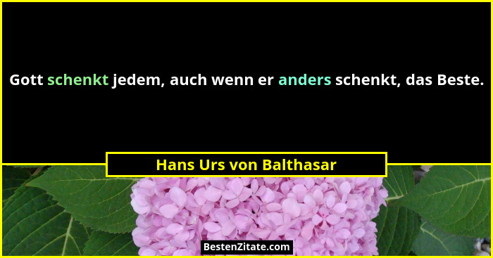 Gott schenkt jedem, auch wenn er anders schenkt, das Beste.... - Hans Urs von Balthasar
