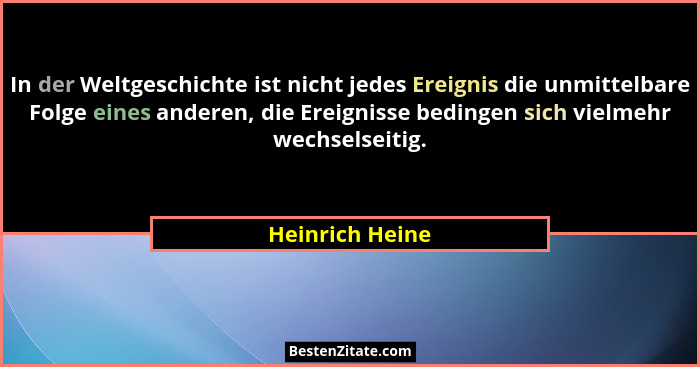 In der Weltgeschichte ist nicht jedes Ereignis die unmittelbare Folge eines anderen, die Ereignisse bedingen sich vielmehr wechselsei... - Heinrich Heine