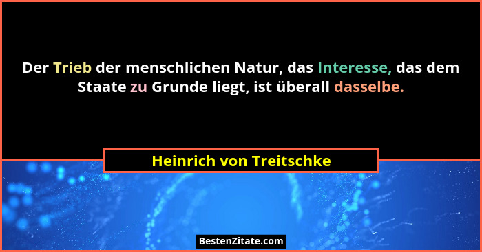 Der Trieb der menschlichen Natur, das Interesse, das dem Staate zu Grunde liegt, ist überall dasselbe.... - Heinrich von Treitschke