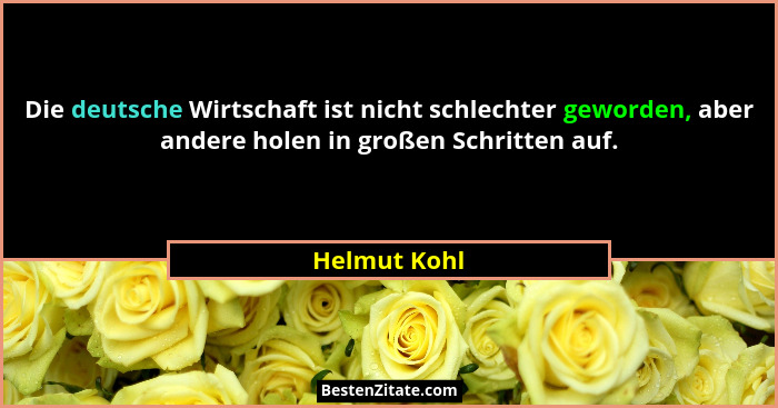 Die deutsche Wirtschaft ist nicht schlechter geworden, aber andere holen in großen Schritten auf.... - Helmut Kohl