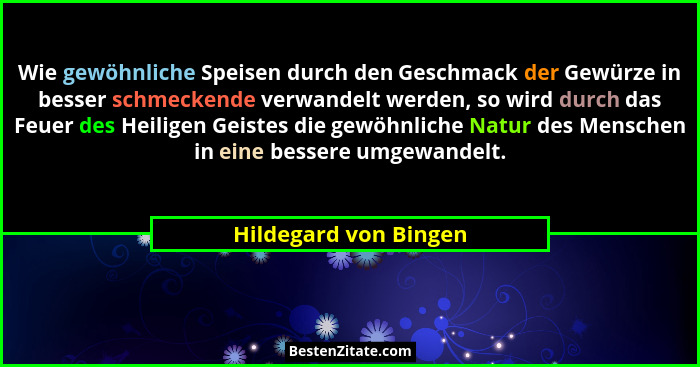 Wie gewöhnliche Speisen durch den Geschmack der Gewürze in besser schmeckende verwandelt werden, so wird durch das Feuer des He... - Hildegard von Bingen