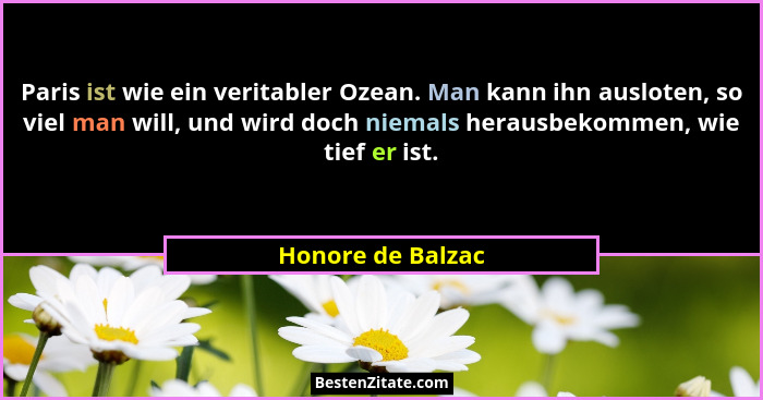 Paris ist wie ein veritabler Ozean. Man kann ihn ausloten, so viel man will, und wird doch niemals herausbekommen, wie tief er ist.... - Honore de Balzac