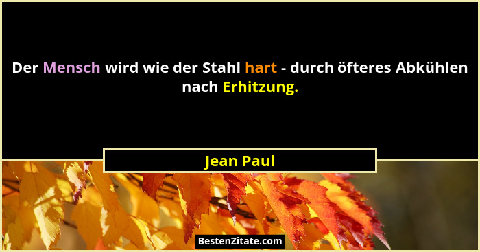 Der Mensch wird wie der Stahl hart - durch öfteres Abkühlen nach Erhitzung.... - Jean Paul