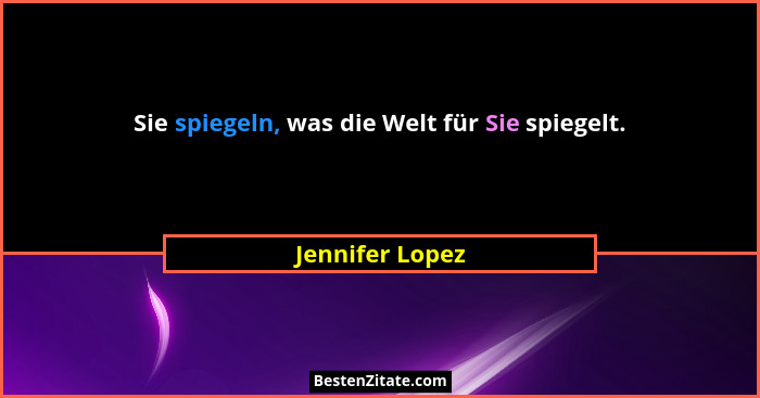 Sie spiegeln, was die Welt für Sie spiegelt.... - Jennifer Lopez