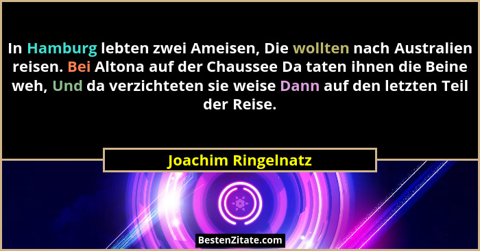 In Hamburg lebten zwei Ameisen, Die wollten nach Australien reisen. Bei Altona auf der Chaussee Da taten ihnen die Beine weh, Und... - Joachim Ringelnatz