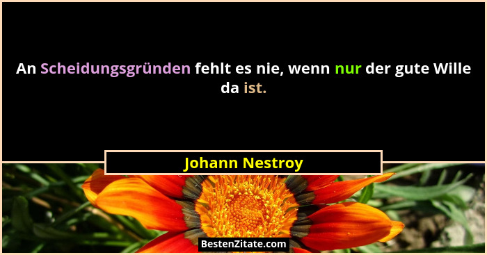 An Scheidungsgründen fehlt es nie, wenn nur der gute Wille da ist.... - Johann Nestroy