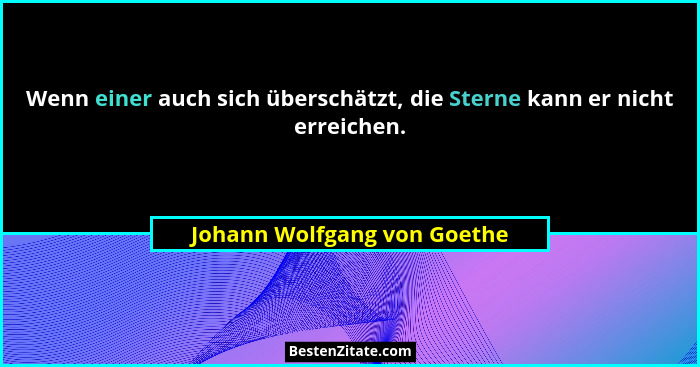 Wenn einer auch sich überschätzt, die Sterne kann er nicht erreichen.... - Johann Wolfgang von Goethe