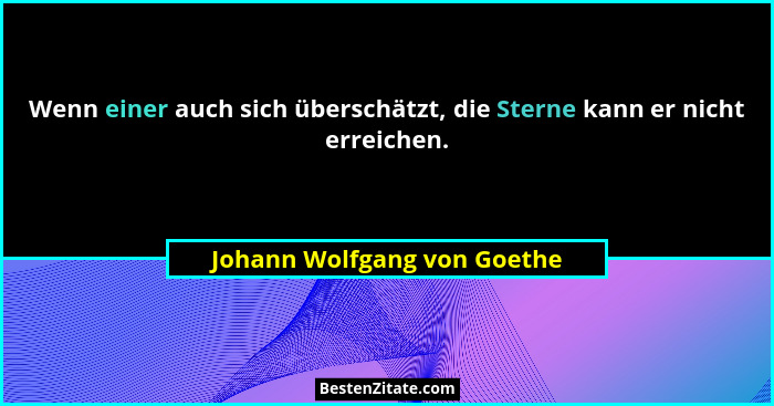 Wenn einer auch sich überschätzt, die Sterne kann er nicht erreichen.... - Johann Wolfgang von Goethe