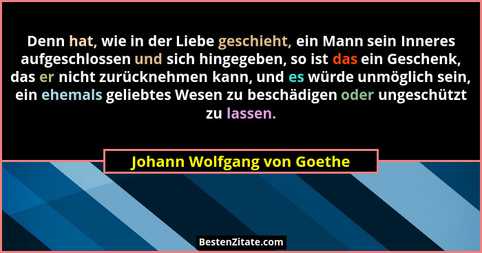 Denn hat, wie in der Liebe geschieht, ein Mann sein Inneres aufgeschlossen und sich hingegeben, so ist das ein Geschenk,... - Johann Wolfgang von Goethe