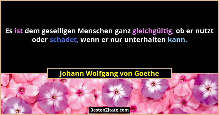 Es ist dem geselligen Menschen ganz gleichgültig, ob er nutzt oder schadet, wenn er nur unterhalten kann.... - Johann Wolfgang von Goethe