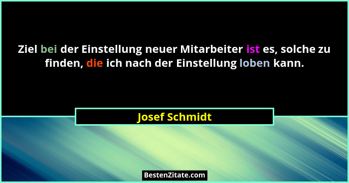 Ziel bei der Einstellung neuer Mitarbeiter ist es, solche zu finden, die ich nach der Einstellung loben kann.... - Josef Schmidt
