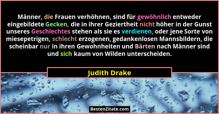 Männer, die Frauen verhöhnen, sind für gewöhnlich entweder eingebildete Gecken, die in ihrer Geziertheit nicht höher in der Gunst unser... - Judith Drake