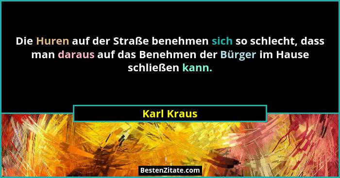 Die Huren auf der Straße benehmen sich so schlecht, dass man daraus auf das Benehmen der Bürger im Hause schließen kann.... - Karl Kraus