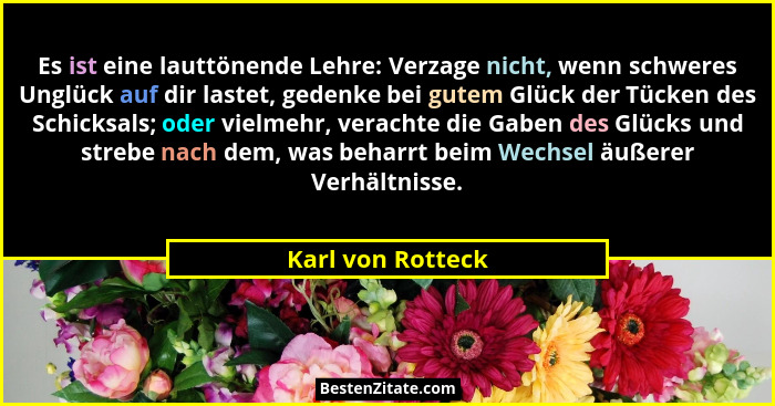 Es ist eine lauttönende Lehre: Verzage nicht, wenn schweres Unglück auf dir lastet, gedenke bei gutem Glück der Tücken des Schicksa... - Karl von Rotteck