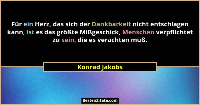 Für ein Herz, das sich der Dankbarkeit nicht entschlagen kann, ist es das größte Mißgeschick, Menschen verpflichtet zu sein, die es ve... - Konrad Jakobs