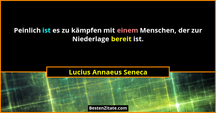 Peinlich ist es zu kämpfen mit einem Menschen, der zur Niederlage bereit ist.... - Lucius Annaeus Seneca