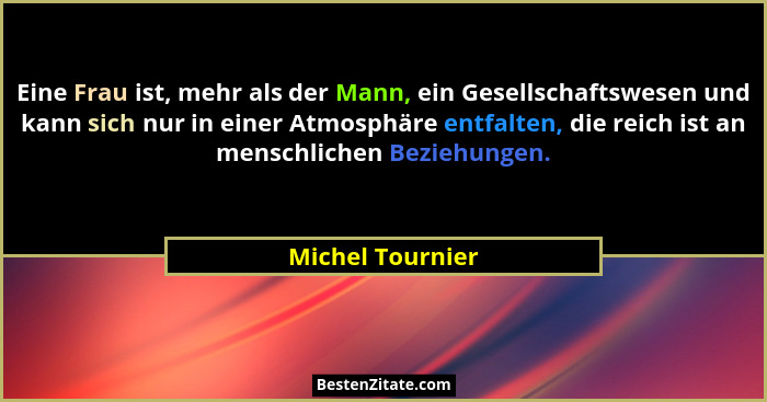 Eine Frau ist, mehr als der Mann, ein Gesellschaftswesen und kann sich nur in einer Atmosphäre entfalten, die reich ist an menschlic... - Michel Tournier