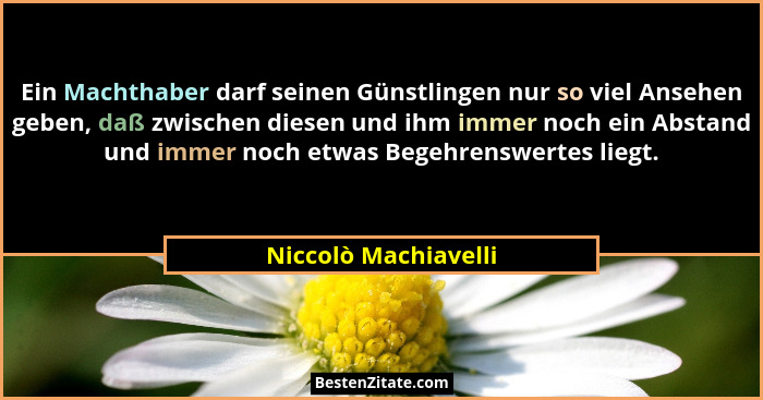 Ein Machthaber darf seinen Günstlingen nur so viel Ansehen geben, daß zwischen diesen und ihm immer noch ein Abstand und immer n... - Niccolò Machiavelli