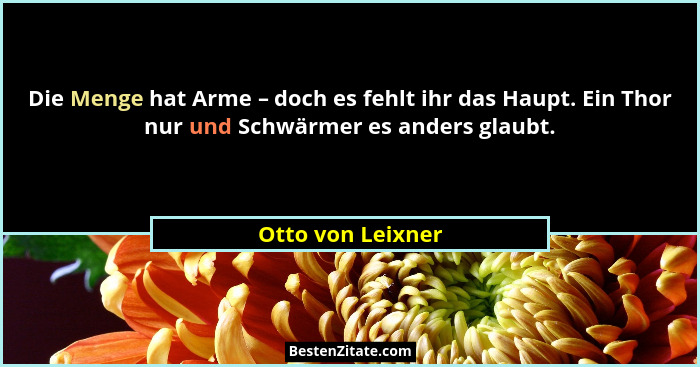 Die Menge hat Arme – doch es fehlt ihr das Haupt. Ein Thor nur und Schwärmer es anders glaubt.... - Otto von Leixner