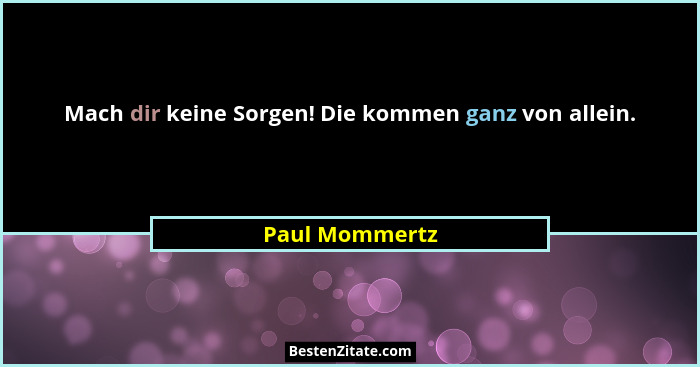 Mach dir keine Sorgen! Die kommen ganz von allein.... - Paul Mommertz
