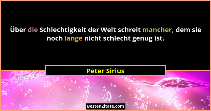 Über die Schlechtigkeit der Welt schreit mancher, dem sie noch lange nicht schlecht genug ist.... - Peter Sirius