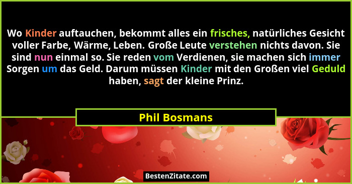 Wo Kinder auftauchen, bekommt alles ein frisches, natürliches Gesicht voller Farbe, Wärme, Leben. Große Leute verstehen nichts davon. S... - Phil Bosmans