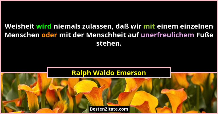 Weisheit wird niemals zulassen, daß wir mit einem einzelnen Menschen oder mit der Menschheit auf unerfreulichem Fuße stehen.... - Ralph Waldo Emerson