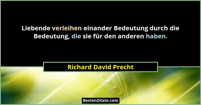 Liebende verleihen einander Bedeutung durch die Bedeutung, die sie für den anderen haben.... - Richard David Precht